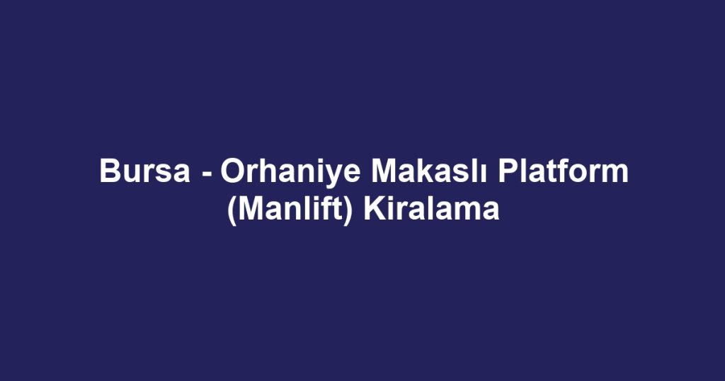 Bursa - Orhaniye Makaslı Platform (Manlift) Kiralama