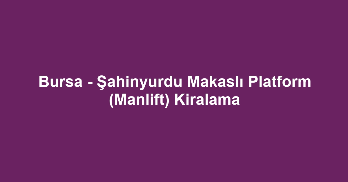 Bursa - Şahinyurdu Makaslı Platform (Manlift) Kiralama
