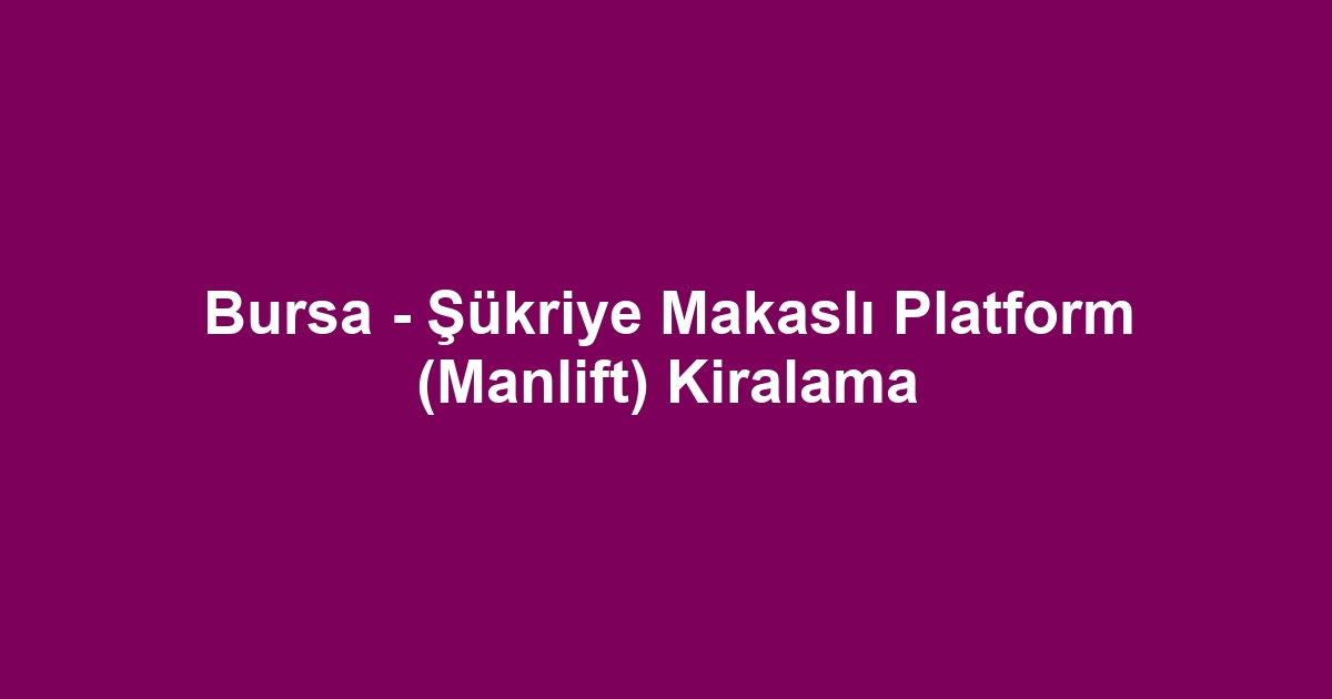 Bursa - Şükriye Makaslı Platform (Manlift) Kiralama