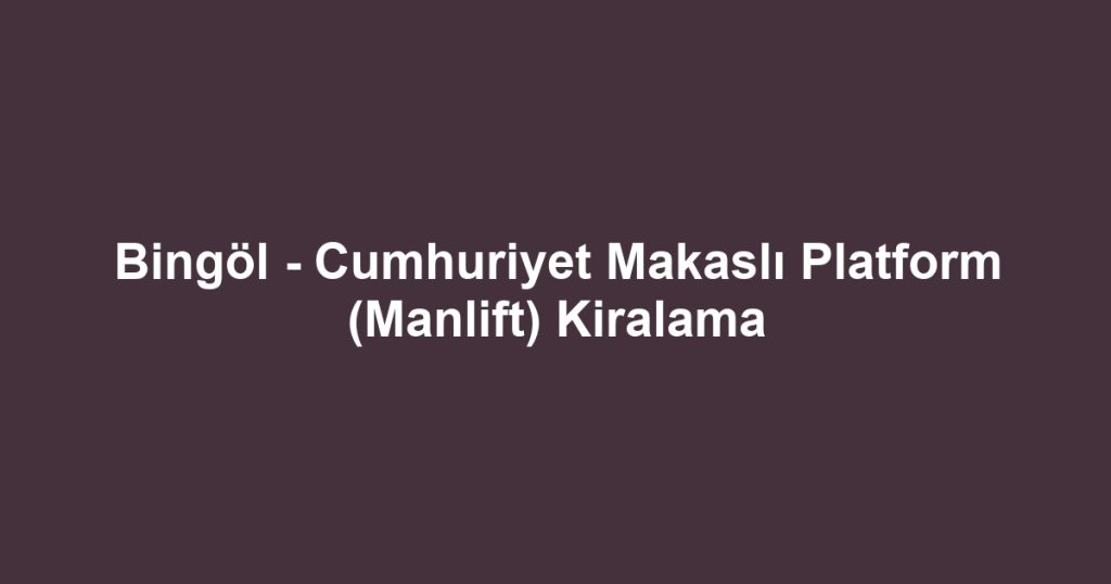 Bingöl - Cumhuriyet Makaslı Platform (Manlift) Kiralama