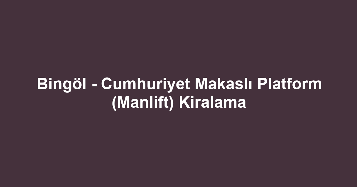 Bingöl - Cumhuriyet Makaslı Platform (Manlift) Kiralama