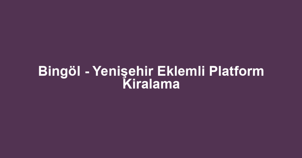 Bingöl - Yenişehir Eklemli Platform Kiralama