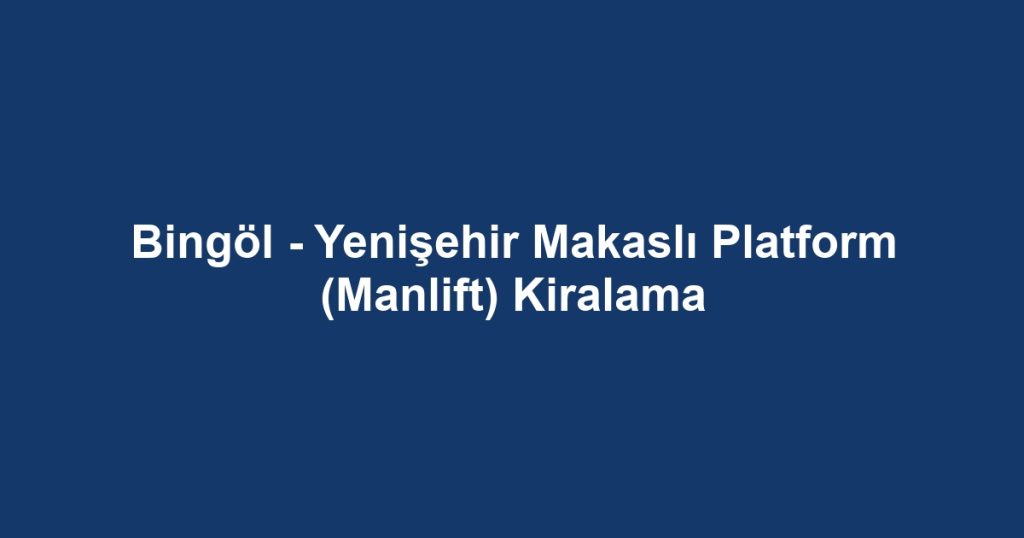 Bingöl - Yenişehir Makaslı Platform (Manlift) Kiralama
