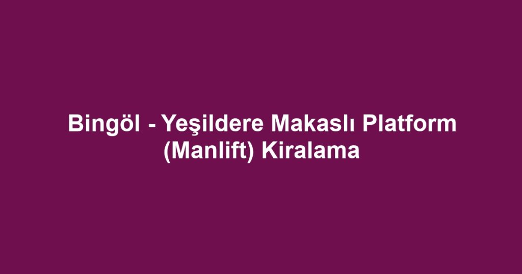 Bingöl - Yeşildere Makaslı Platform (Manlift) Kiralama