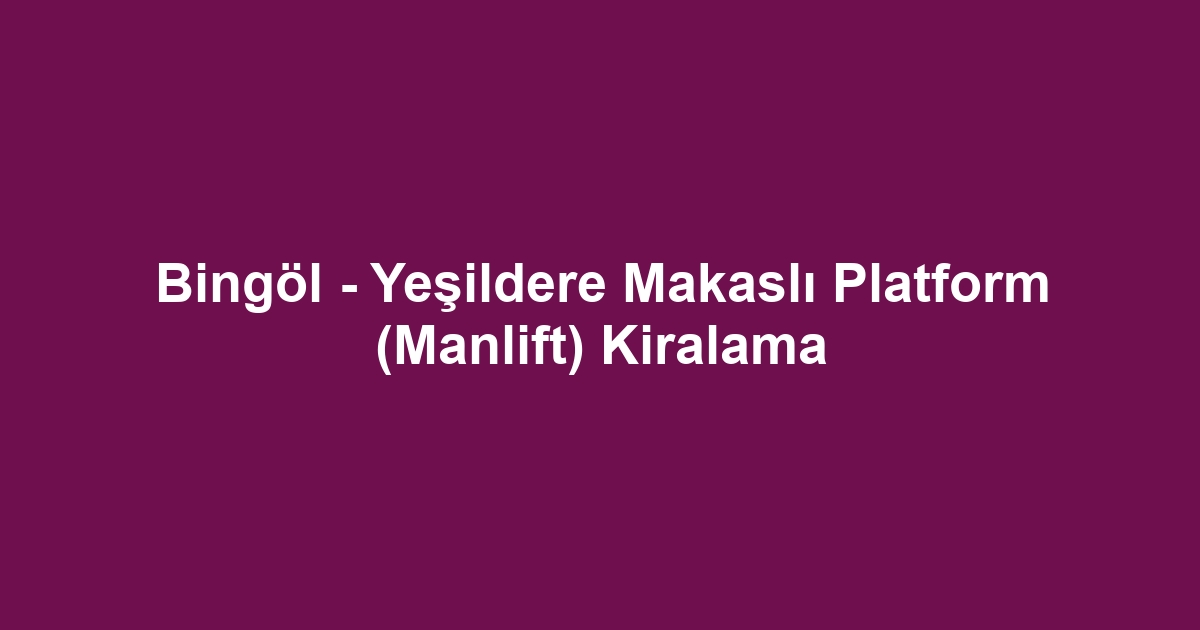 Bingöl - Yeşildere Makaslı Platform (Manlift) Kiralama