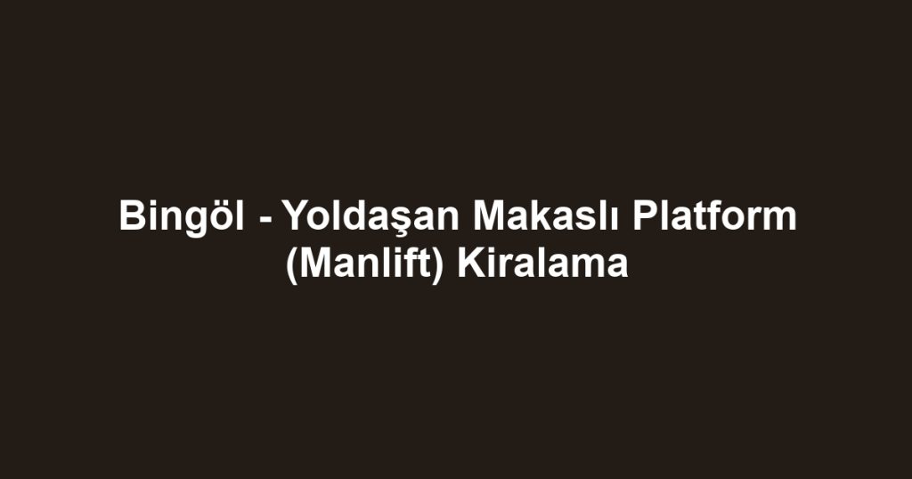 Bingöl - Yoldaşan Makaslı Platform (Manlift) Kiralama