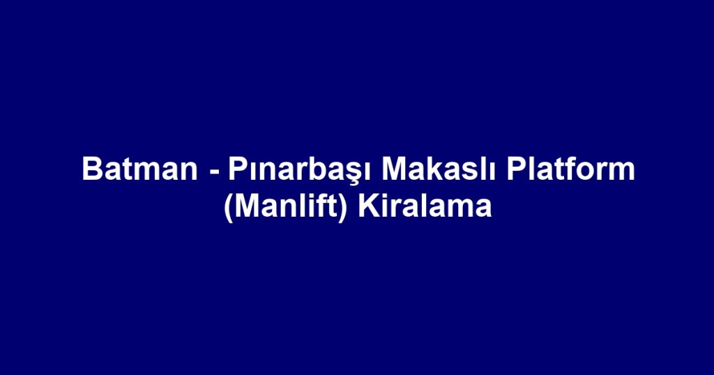 Batman - Pınarbaşı Makaslı Platform (Manlift) Kiralama