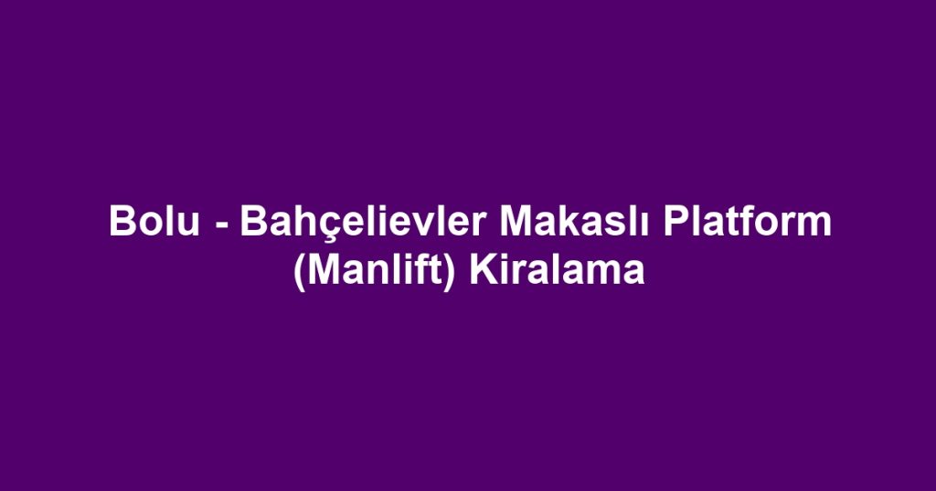 Bolu - Bahçelievler Makaslı Platform (Manlift) Kiralama