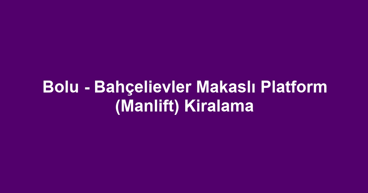 Bolu - Bahçelievler Makaslı Platform (Manlift) Kiralama
