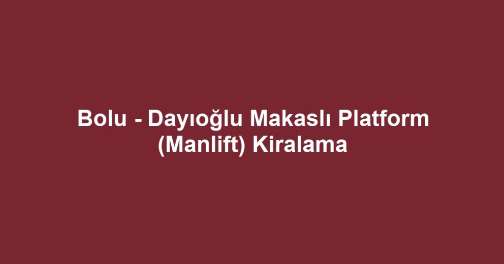 Bolu - Dayıoğlu Makaslı Platform (Manlift) Kiralama
