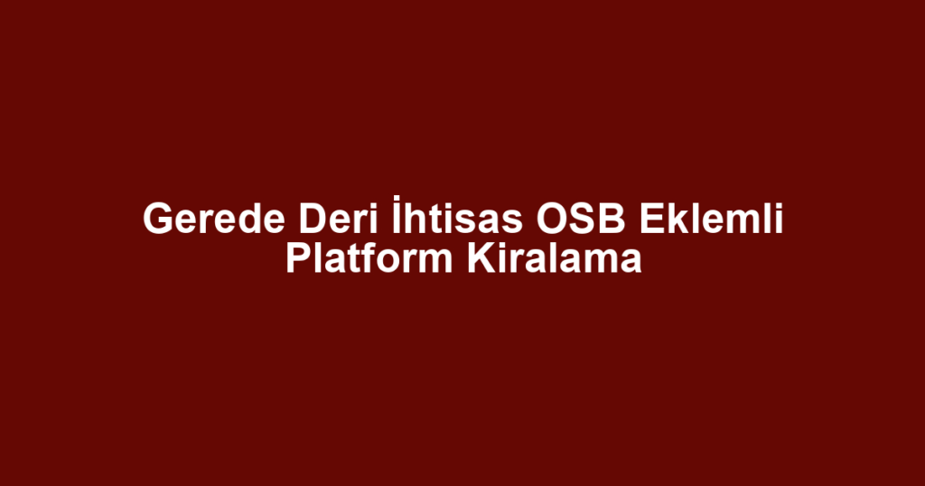 Gerede Deri İhtisas OSB Eklemli Platform Kiralama