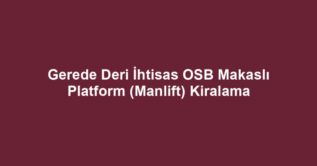 Gerede Deri İhtisas OSB Makaslı Platform (Manlift) Kiralama