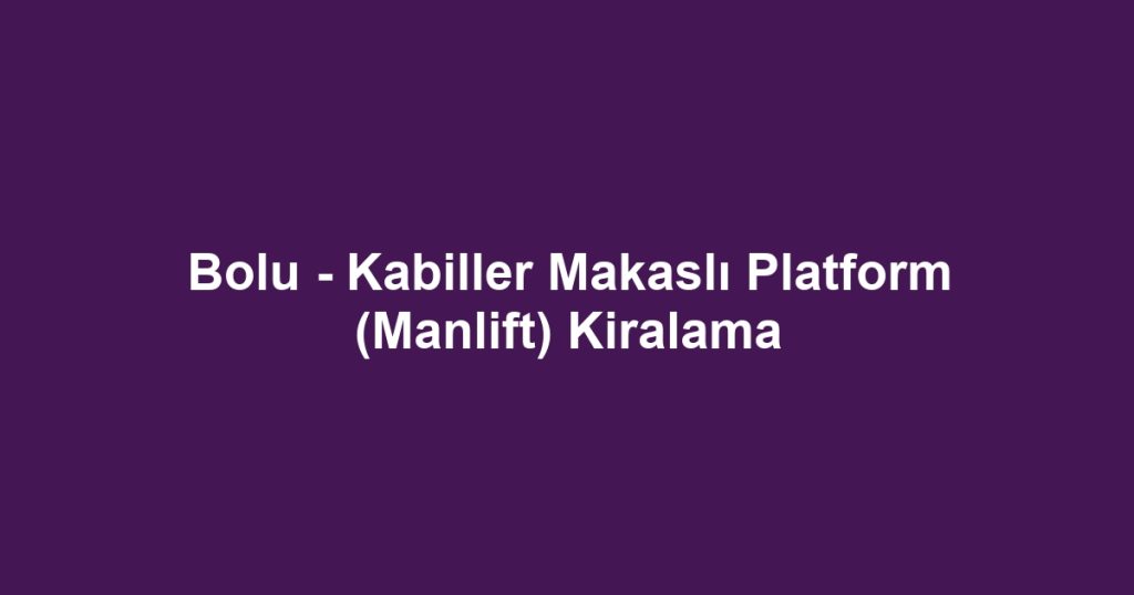 Bolu - Kabiller Makaslı Platform (Manlift) Kiralama