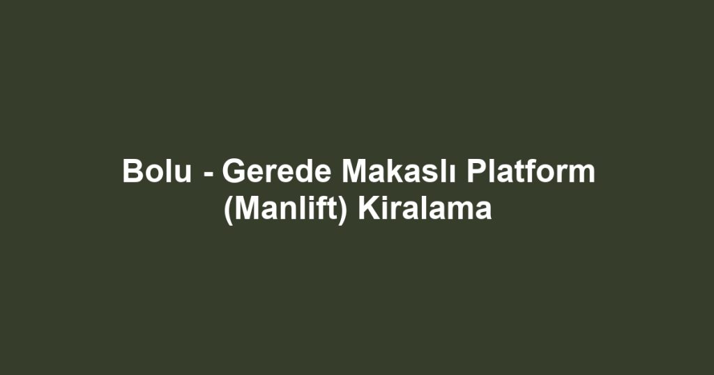 Bolu - Gerede Makaslı Platform (Manlift) Kiralama