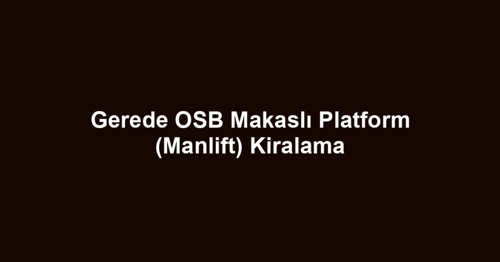 Gerede OSB Makaslı Platform (Manlift) Kiralama