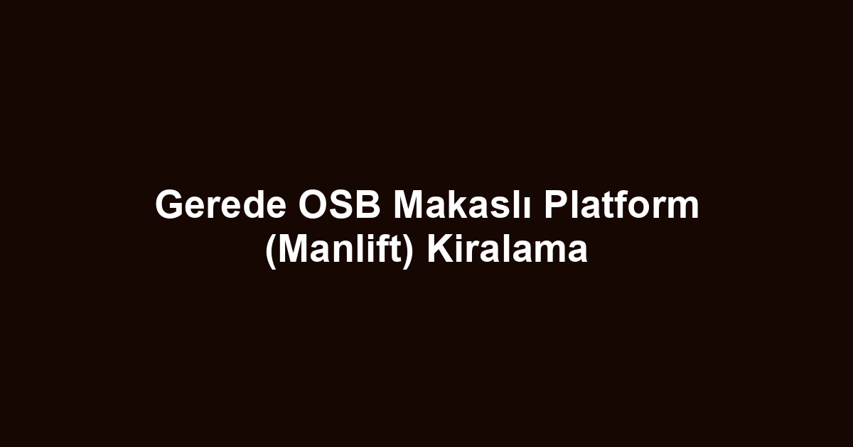 Gerede OSB Makaslı Platform (Manlift) Kiralama
