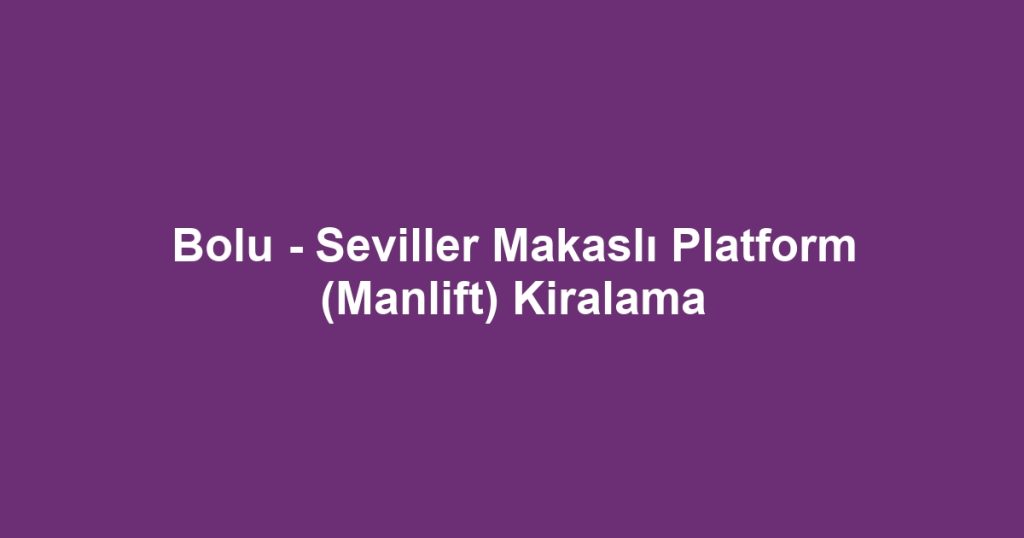 Bolu - Seviller Makaslı Platform (Manlift) Kiralama