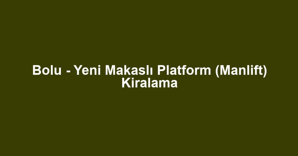Bolu - Yeni Makaslı Platform (Manlift) Kiralama