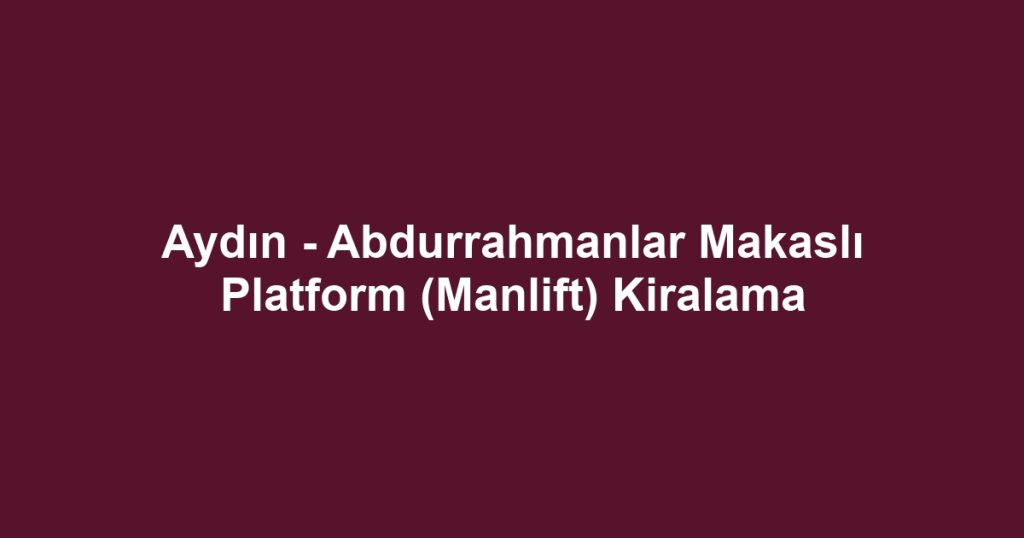 Aydın - Abdurrahmanlar Makaslı Platform (Manlift) Kiralama