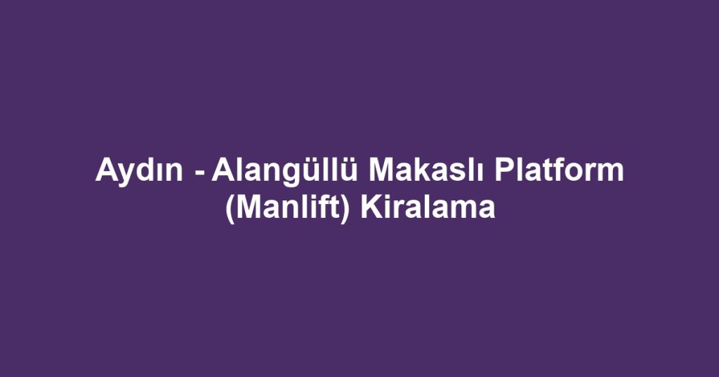 Aydın - Alangüllü Makaslı Platform (Manlift) Kiralama