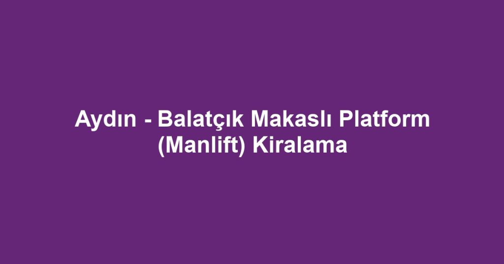 Aydın - Balatçık Makaslı Platform (Manlift) Kiralama