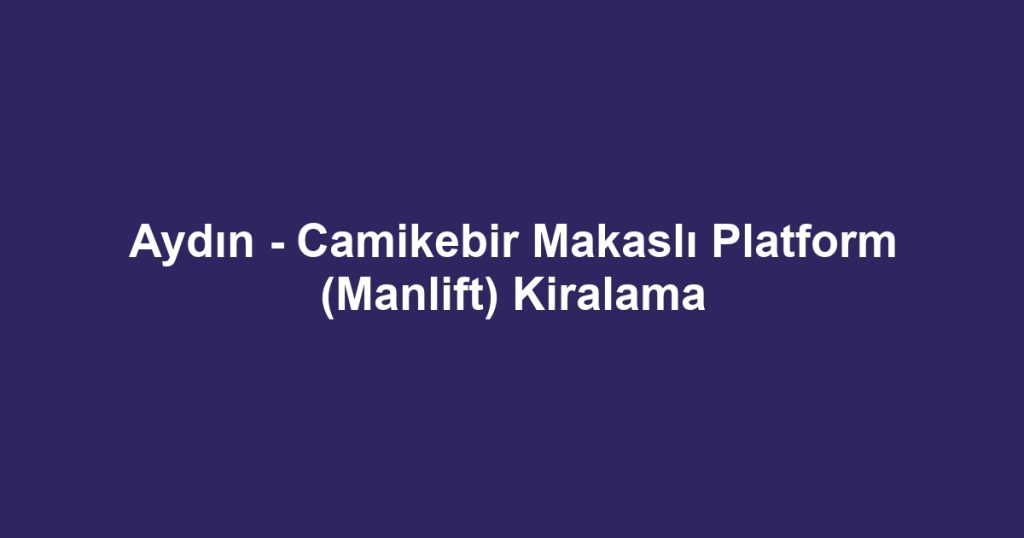 Aydın - Camikebir Makaslı Platform (Manlift) Kiralama