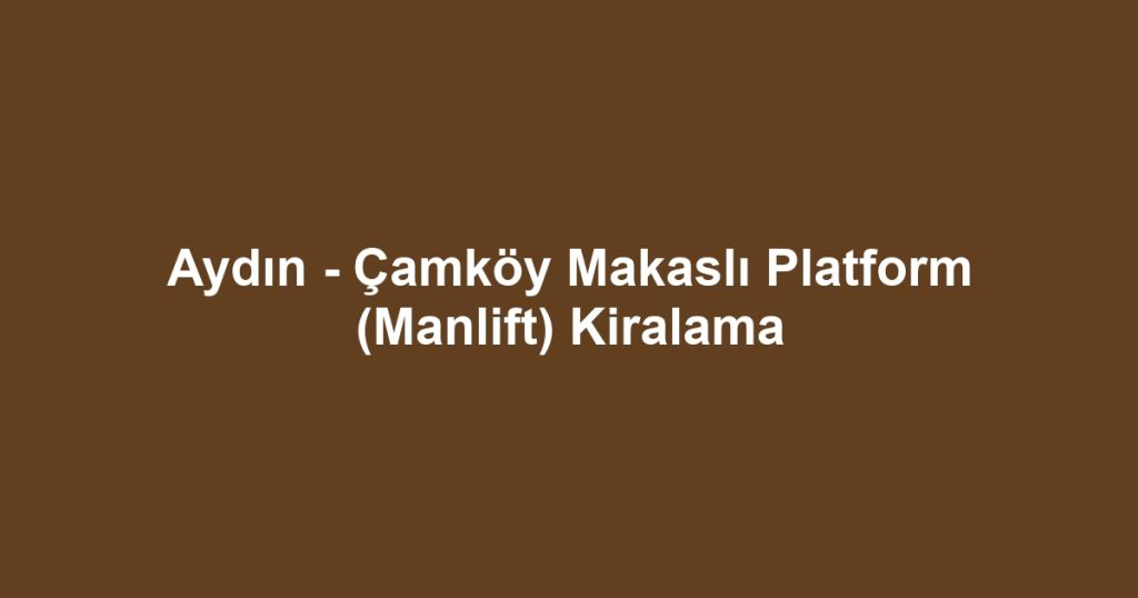 Aydın - Çamköy Makaslı Platform (Manlift) Kiralama