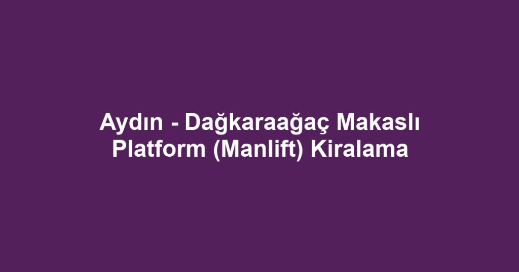 Aydın - Dağkaraağaç Makaslı Platform (Manlift) Kiralama