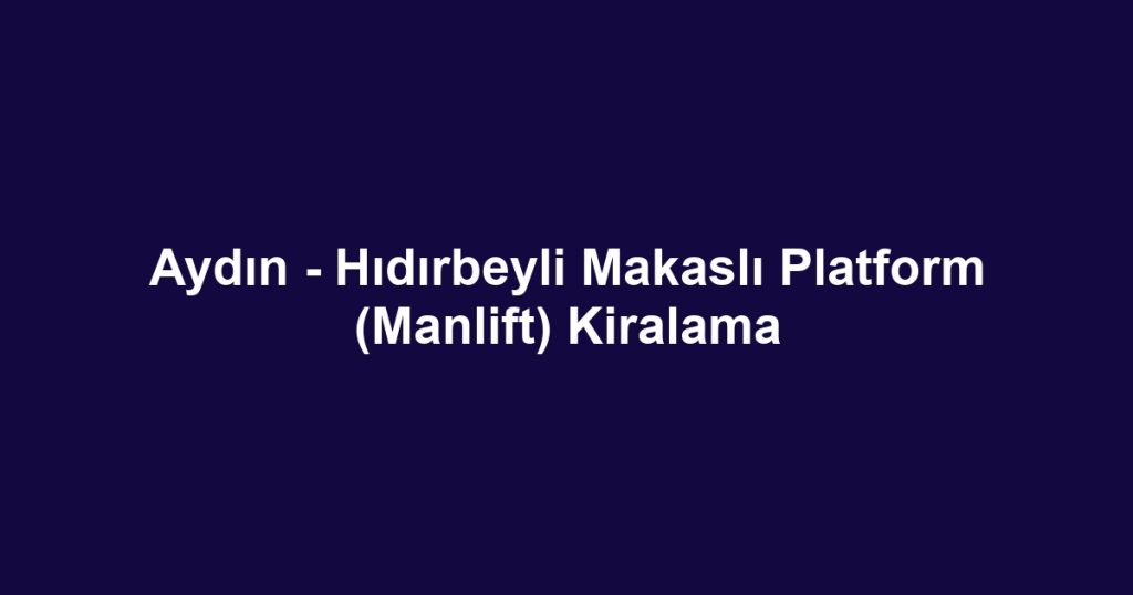 Aydın - Hıdırbeyli Makaslı Platform (Manlift) Kiralama