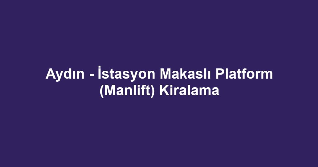 Aydın - İstasyon Makaslı Platform (Manlift) Kiralama