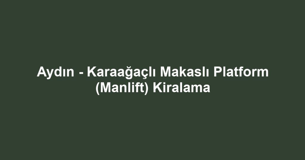 Aydın - Karaağaçlı Makaslı Platform (Manlift) Kiralama