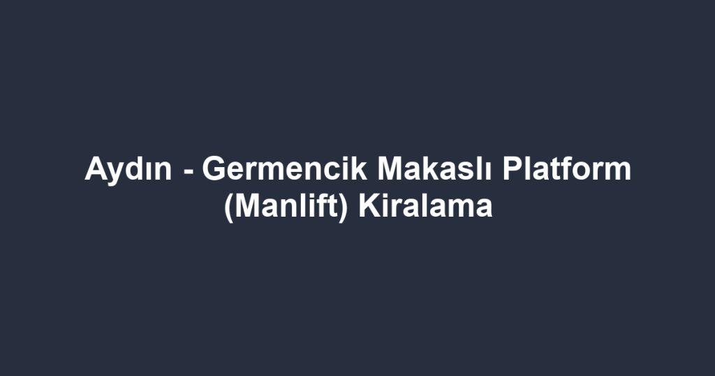 Aydın - Germencik Makaslı Platform (Manlift) Kiralama