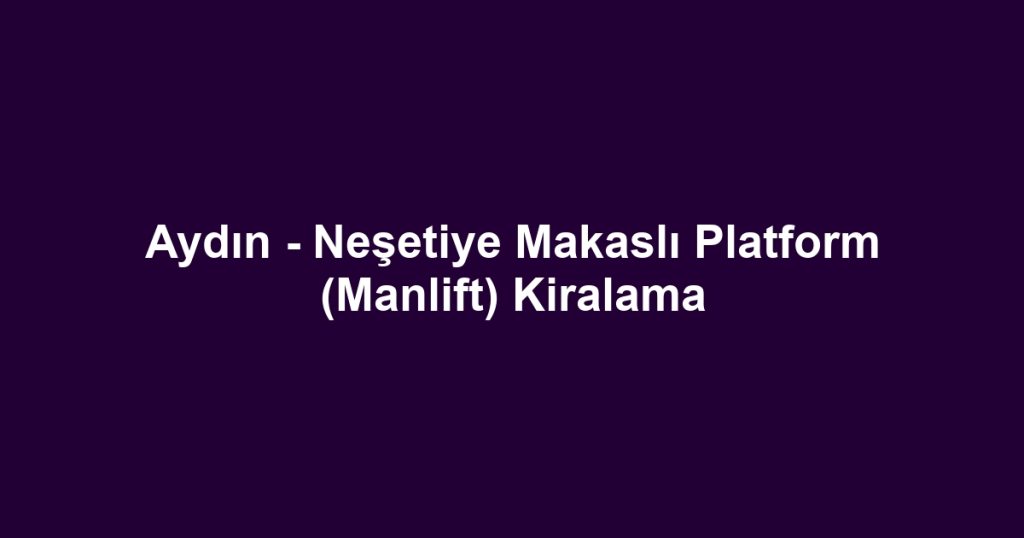 Aydın - Neşetiye Makaslı Platform (Manlift) Kiralama