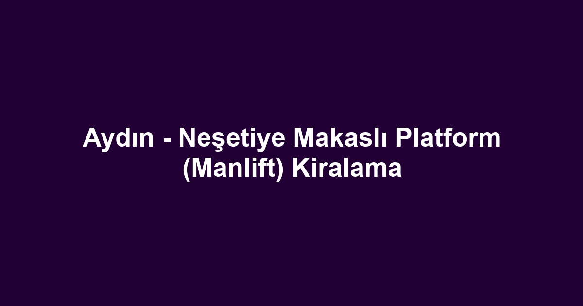 Aydın - Neşetiye Makaslı Platform (Manlift) Kiralama