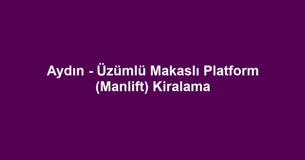 Aydın - Üzümlü Makaslı Platform (Manlift) Kiralama