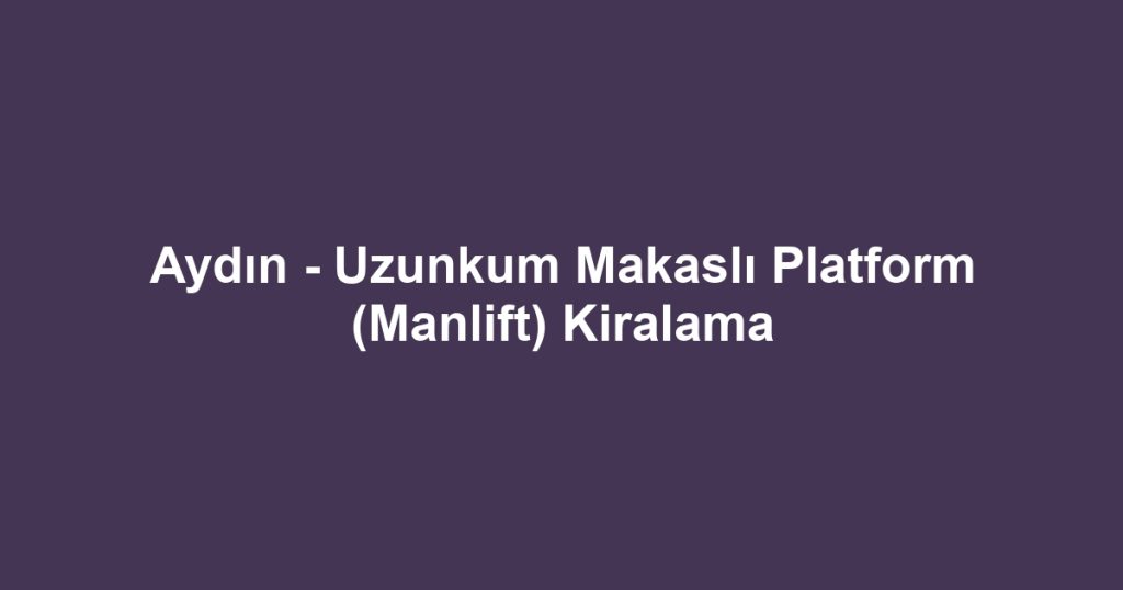 Aydın - Uzunkum Makaslı Platform (Manlift) Kiralama