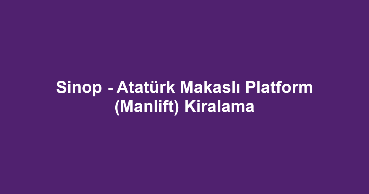 Sinop - Atatürk Makaslı Platform (Manlift) Kiralama