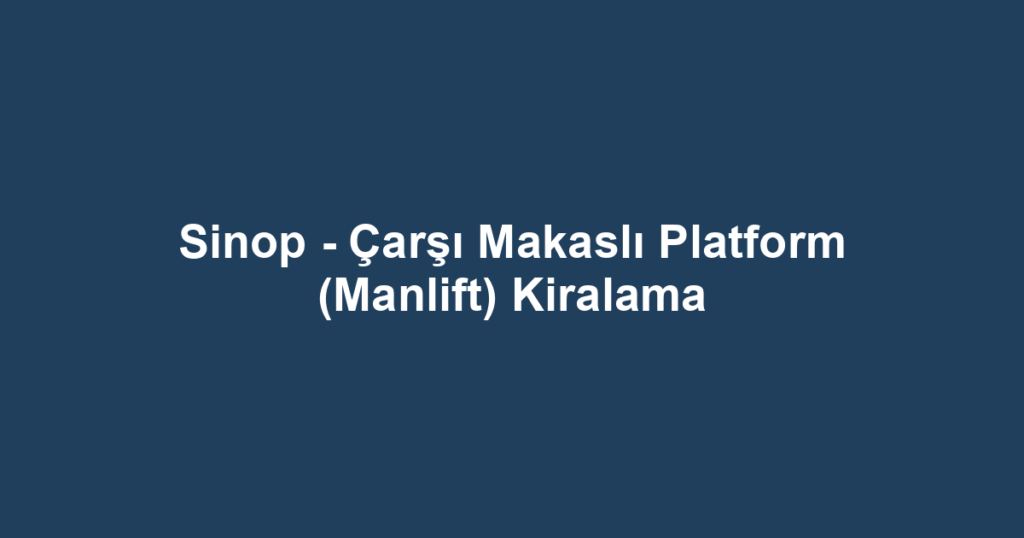 Sinop - Çarşı Makaslı Platform (Manlift) Kiralama