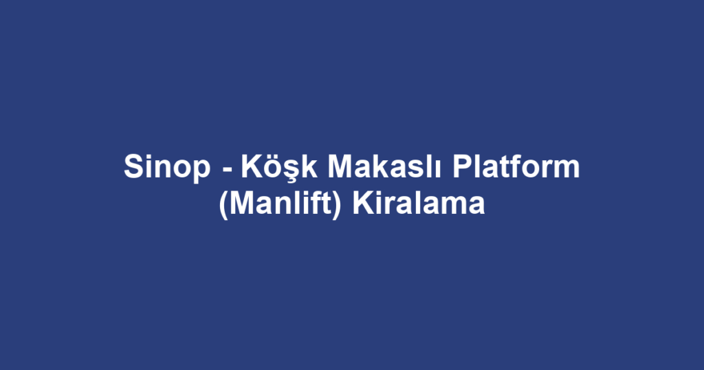 Sinop - Köşk Makaslı Platform (Manlift) Kiralama