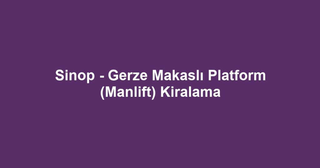Sinop - Gerze Makaslı Platform (Manlift) Kiralama
