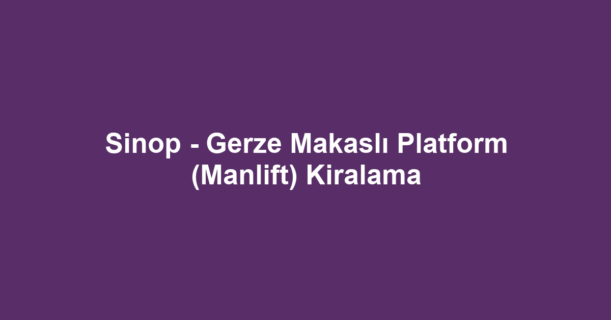 Sinop - Gerze Makaslı Platform (Manlift) Kiralama