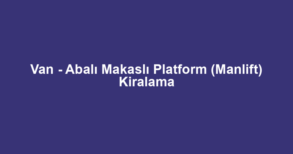 Van - Abalı Makaslı Platform (Manlift) Kiralama