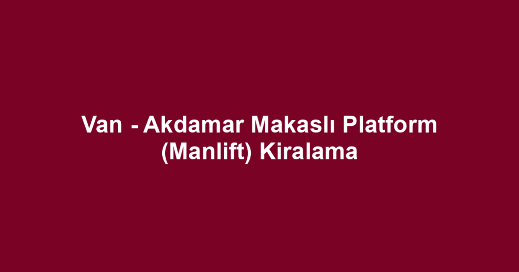 Van - Akdamar Makaslı Platform (Manlift) Kiralama