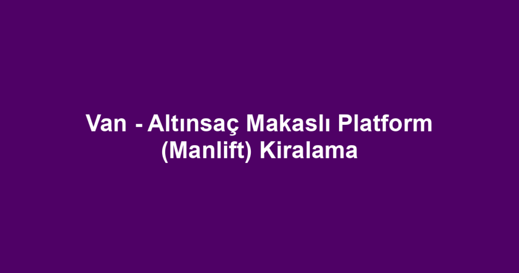Van - Altınsaç Makaslı Platform (Manlift) Kiralama