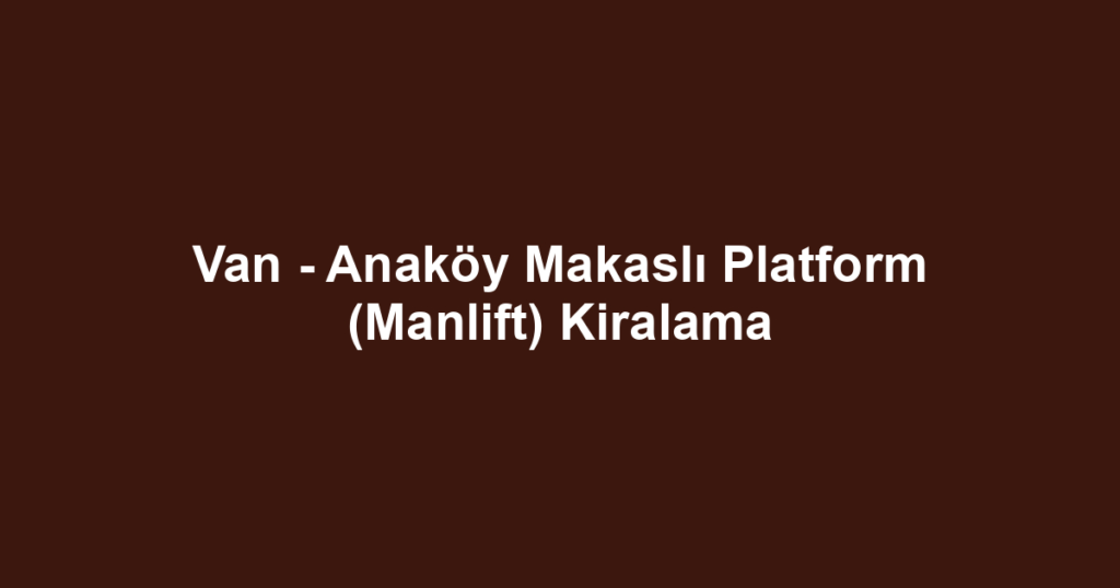 Van - Anaköy Makaslı Platform (Manlift) Kiralama