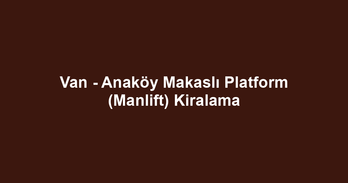 Van - Anaköy Makaslı Platform (Manlift) Kiralama