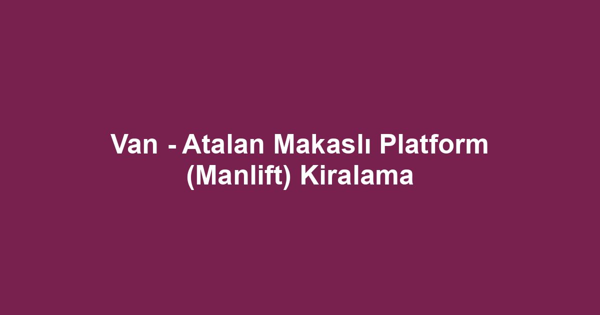Van - Atalan Makaslı Platform (Manlift) Kiralama