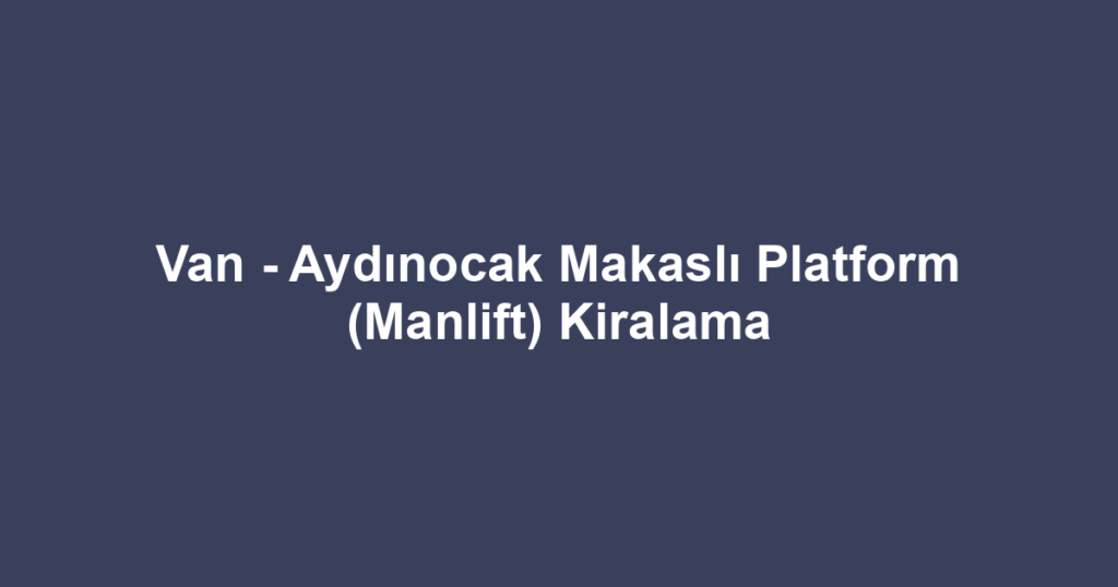 Van - Aydınocak Makaslı Platform (Manlift) Kiralama