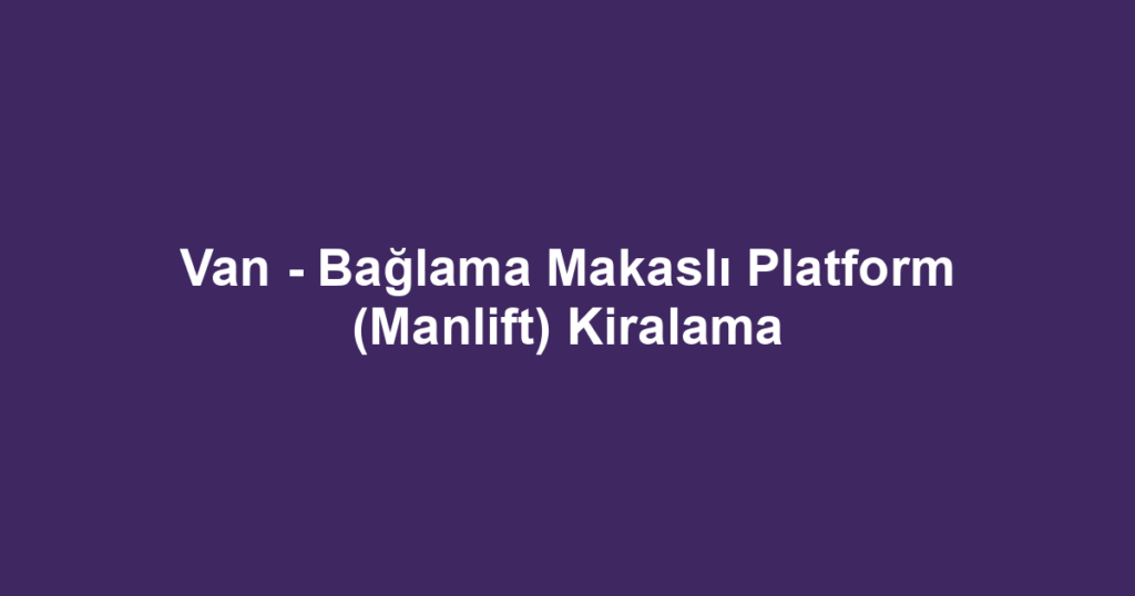 Van - Bağlama Makaslı Platform (Manlift) Kiralama