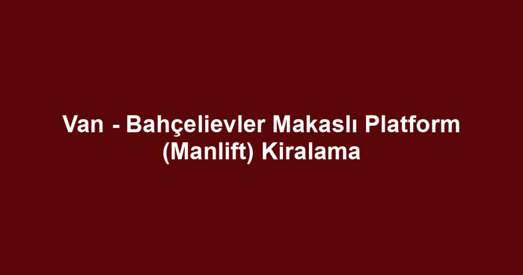 Van - Bahçelievler Makaslı Platform (Manlift) Kiralama